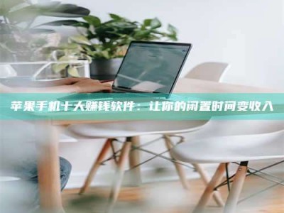 武夷山苹果手机十大赚钱软件：让你的闲置时间变收入