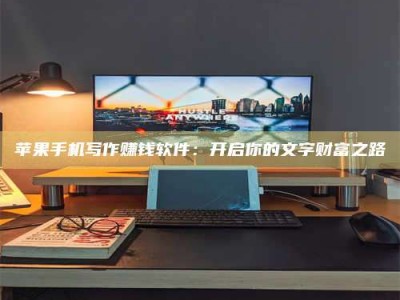 武夷山苹果手机写作赚钱软件：开启你的文字财富之路