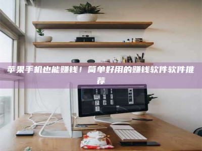 武夷山苹果手机也能赚钱！简单好用的赚钱软件软件推荐