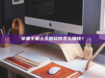 武夷山苹果手机上下载软件怎么赚钱？