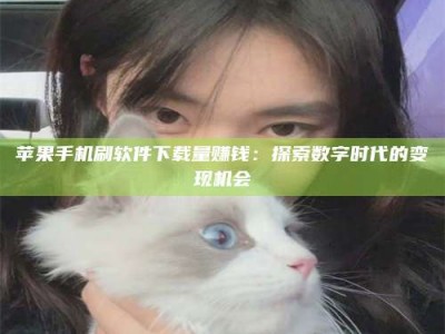 武夷山苹果手机刷软件下载量赚钱：探索数字时代的变现机会