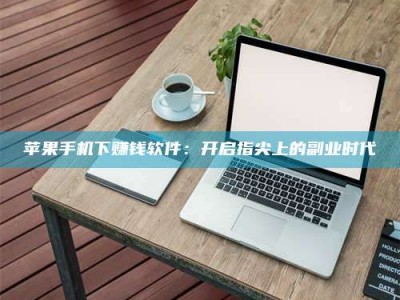 武夷山苹果手机下赚钱软件：开启指尖上的副业时代